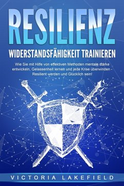 RESILIENZ - Widerstandsfähigkeit trainieren: Wie Sie mit Hilfe von effektiven Methoden mentale Stärke entwickeln, Gelassenheit lernen und jede Krise überwinden - Resilient werden und Glücklich sein! (eBook, ePUB) - Lakefield, Victoria