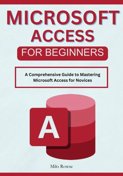 Microsoft Access for Beginners: A Comprehensive Guide to Mastering Microsoft Access for Novices (eBook, ePUB) Microsoft Access for Beginners: A Comprehensive Guide to Mastering Microsoft Access for Novices (eBook, ePUB)
