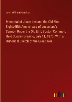Memorial of Jesse Lee and the Old Elm. Eighty-fifth Anniversary of Jesse Lee's Sermon Under the Old Elm, Boston Common, Held Sunday Evening, July 11, 1875. With a Historical Sketch of the Great Tree