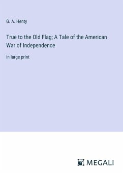 True to the Old Flag; A Tale of the American War of Independence - Henty, G. A.