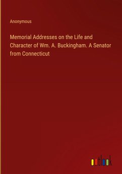 Memorial Addresses on the Life and Character of Wm. A. Buckingham. A Senator from Connecticut