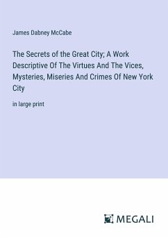 The Secrets of the Great City; A Work Descriptive Of The Virtues And The Vices, Mysteries, Miseries And Crimes Of New York City - Mccabe, James Dabney