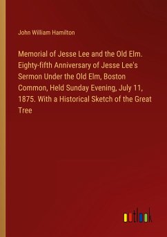 Memorial of Jesse Lee and the Old Elm. Eighty-fifth Anniversary of Jesse Lee's Sermon Under the Old Elm, Boston Common, Held Sunday Evening, July 11, 1875. With a Historical Sketch of the Great Tree