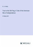 True to the Old Flag; A Tale of the American War of Independence