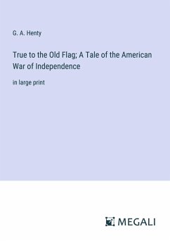 True to the Old Flag; A Tale of the American War of Independence - Henty, G. A.