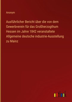 Ausführlicher Bericht über die von dem Gewerbverein für das Großherzogthum Hessen im Jahre 1842 veranstaltete Allgemeine deutsche industrie-Ausstellung zu Mainz - Anonym