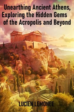 Unearthing Ancient Athens: Exploring the Hidden Gems of the Acropolis and Beyond (eBook, ePUB) - Limonee, Lucien