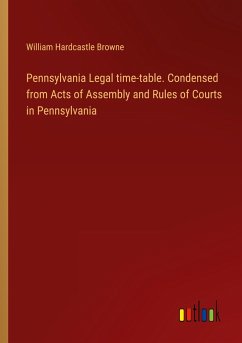 Pennsylvania Legal time-table. Condensed from Acts of Assembly and Rules of Courts in Pennsylvania - Browne, William Hardcastle