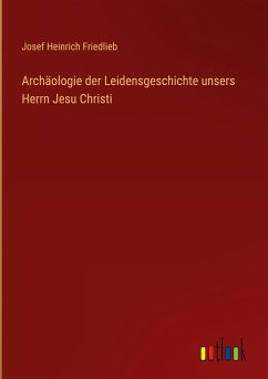 Archäologie der Leidensgeschichte unsers Herrn Jesu Christi