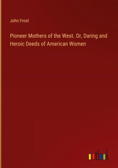 Pioneer Mothers of the West. Or, Daring and Heroic Deeds of American Women - Frost, John
