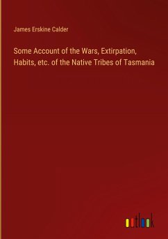 Some Account of the Wars, Extirpation, Habits, etc. of the Native Tribes of Tasmania - Calder, James Erskine