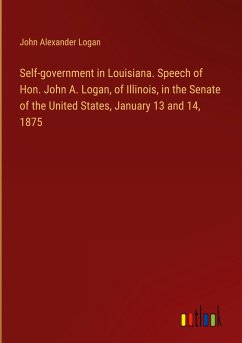 Self-government in Louisiana. Speech of Hon. John A. Logan, of Illinois, in the Senate of the United States, January 13 and 14, 1875 - Logan, John Alexander
