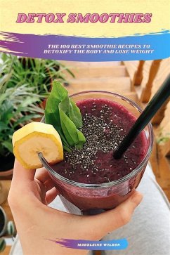 Detox Smoothies: The 100 Best Smoothie Recipes To Detoxify The Body And Lose Weight (eBook, ePUB) - Wilson, Madeleine