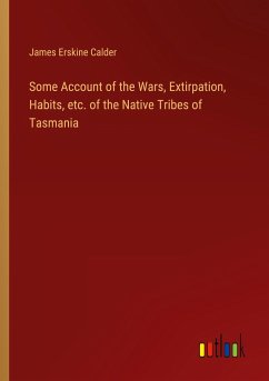 Some Account of the Wars, Extirpation, Habits, etc. of the Native Tribes of Tasmania - Calder, James Erskine