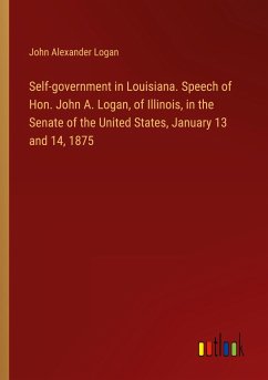 Self-government in Louisiana. Speech of Hon. John A. Logan, of Illinois, in the Senate of the United States, January 13 and 14, 1875