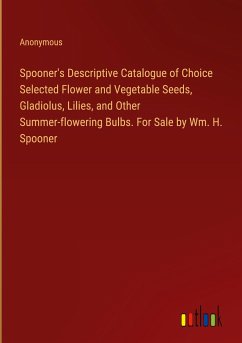 Spooner's Descriptive Catalogue of Choice Selected Flower and Vegetable Seeds, Gladiolus, Lilies, and Other Summer-flowering Bulbs. For Sale by Wm. H. Spooner