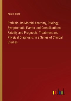 Phthisis. Its Morbid Anatomy, Etiology, Symptomatic Events and Complications, Fatality and Prognosis, Treatment and Physical Diagnosis. In a Series of Clinical Studies