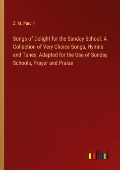 Songs of Delight for the Sunday School. A Collection of Very Choice Songs, Hymns and Tunes, Adapted for the Use of Sunday Schools, Prayer and Praise - Parvin, Z. M.