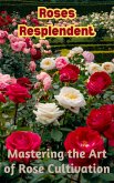 Roses Resplendent : Mastering the Art of Rose Cultivation (eBook, ePUB)