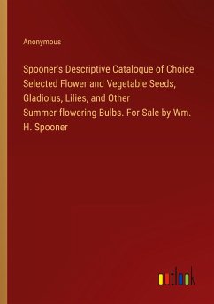 Spooner's Descriptive Catalogue of Choice Selected Flower and Vegetable Seeds, Gladiolus, Lilies, and Other Summer-flowering Bulbs. For Sale by Wm. H. Spooner