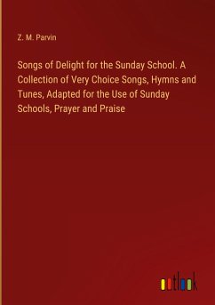 Songs of Delight for the Sunday School. A Collection of Very Choice Songs, Hymns and Tunes, Adapted for the Use of Sunday Schools, Prayer and Praise