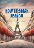 How To Speak French For Beginners (eBook, ePUB) How To Speak French For Beginners (eBook, ePUB)