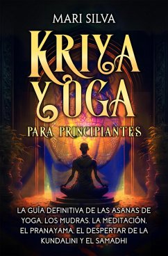 Kriya Yoga para principiantes: La guía definitiva de las asanas de yoga, los mudras, la meditación, el pranayama, el despertar de la kundalini y el samadhi (eBook, ePUB) - Silva, Mari