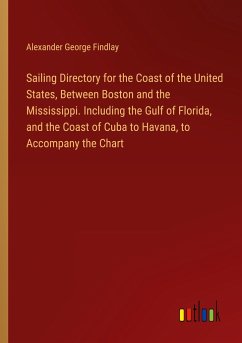 Sailing Directory for the Coast of the United States, Between Boston and the Mississippi. Including the Gulf of Florida, and the Coast of Cuba to Havana, to Accompany the Chart - Findlay, Alexander George