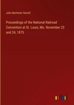 Proceedings of the National Railroad Convention at St. Louis, Mo. November 23 and 24, 1875 - Harrell, John Mortimer