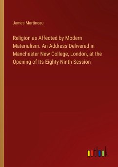 Religion as Affected by Modern Materialism. An Address Delivered in Manchester New College, London, at the Opening of Its Eighty-Ninth Session - Martineau, James
