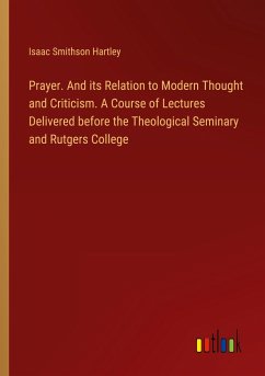 Prayer. And its Relation to Modern Thought and Criticism. A Course of Lectures Delivered before the Theological Seminary and Rutgers College - Hartley, Isaac Smithson