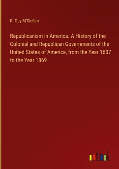 Republicanism in America. A History of the Colonial and Republican Governments of the United States of America, from the Year 1607 to the Year 1869