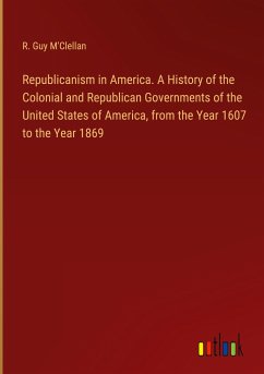 Republicanism in America. A History of the Colonial and Republican Governments of the United States of America, from the Year 1607 to the Year 1869 - M'Clellan, R. Guy