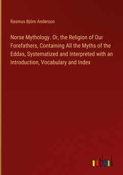 Norse Mythology. Or, the Religion of Our Forefathers, Containing All the Myths of the Eddas, Systematized and Interpreted with an Introduction, Vocabulary and Index