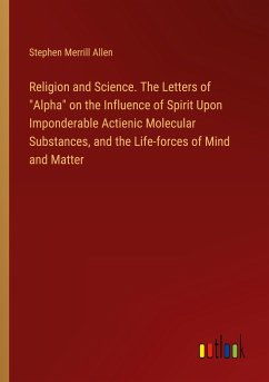 Religion and Science. The Letters of &quote;Alpha&quote; on the Influence of Spirit Upon Imponderable Actienic Molecular Substances, and the Life-forces of Mind and Matter