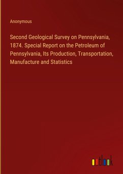 Second Geological Survey on Pennsylvania, 1874. Special Report on the Petroleum of Pennsylvania, Its Production, Transportation, Manufacture and Statistics