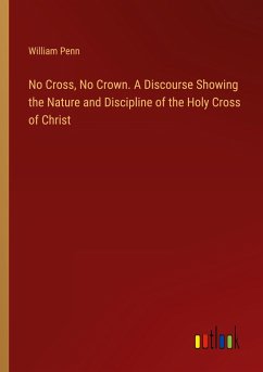 No Cross, No Crown. A Discourse Showing the Nature and Discipline of the Holy Cross of Christ - Penn, William
