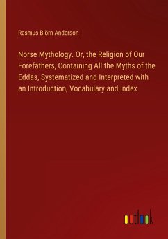 Norse Mythology. Or, the Religion of Our Forefathers, Containing All the Myths of the Eddas, Systematized and Interpreted with an Introduction, Vocabulary and Index