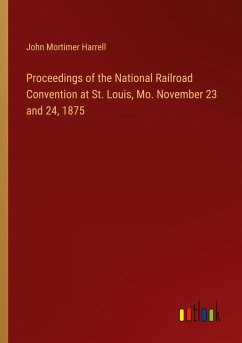 Proceedings of the National Railroad Convention at St. Louis, Mo. November 23 and 24, 1875 - Harrell, John Mortimer
