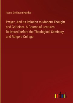 Prayer. And its Relation to Modern Thought and Criticism. A Course of Lectures Delivered before the Theological Seminary and Rutgers College - Hartley, Isaac Smithson