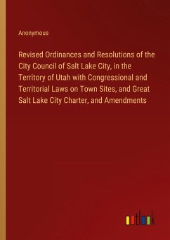 Revised Ordinances and Resolutions of the City Council of Salt Lake City, in the Territory of Utah with Congressional and Territorial Laws on Town Sites, and Great Salt Lake City Charter, and Amendments - Anonymous