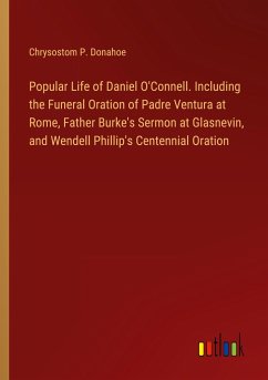 Popular Life of Daniel O'Connell. Including the Funeral Oration of Padre Ventura at Rome, Father Burke's Sermon at Glasnevin, and Wendell Phillip's Centennial Oration