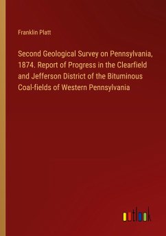 Second Geological Survey on Pennsylvania, 1874. Report of Progress in the Clearfield and Jefferson District of the Bituminous Coal-fields of Western Pennsylvania - Platt, Franklin