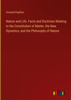 Nature and Life. Facts and Doctrines Relating to the Constitution of Matter, the New Dynamics, and the Philosophy of Nature