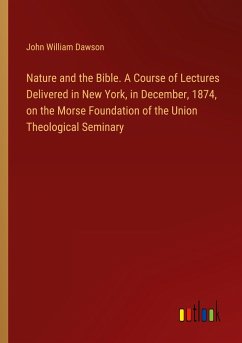 Nature and the Bible. A Course of Lectures Delivered in New York, in December, 1874, on the Morse Foundation of the Union Theological Seminary - Dawson, John William