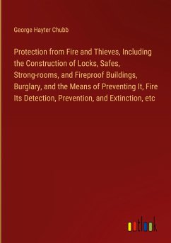 Protection from Fire and Thieves, Including the Construction of Locks, Safes, Strong-rooms, and Fireproof Buildings, Burglary, and the Means of Preventing It, Fire Its Detection, Prevention, and Extinction, etc