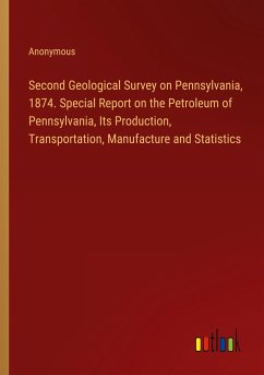 Second Geological Survey on Pennsylvania, 1874. Special Report on the Petroleum of Pennsylvania, Its Production, Transportation, Manufacture and Statistics - Anonymous
