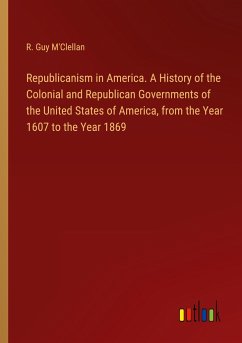 Republicanism in America. A History of the Colonial and Republican Governments of the United States of America, from the Year 1607 to the Year 1869 - M'Clellan, R. Guy
