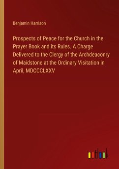 Prospects of Peace for the Church in the Prayer Book and its Rules. A Charge Delivered to the Clergy of the Archdeaconry of Maidstone at the Ordinary Visitation in April, MDCCCLXXV