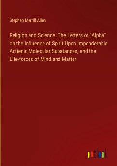 Religion and Science. The Letters of "Alpha" on the Influence of Spirit Upon Imponderable Actienic Molecular Substances, and the Life-forces of Mind and Matter